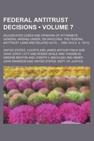 Cover of Federal Antitrust Decisions (Volume 7); Adjudicated Cases and Opinions of Attorneys General Arising Under, or Involving, the Federal Antitrust Laws and Related Acts 1890-1912 [I. E. 1911]--