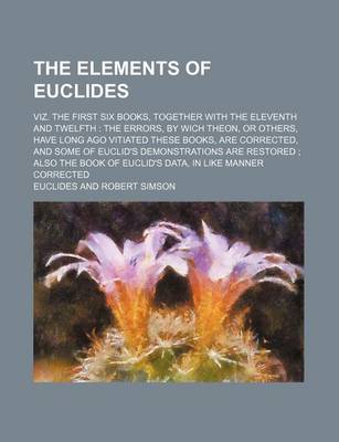 Book cover for The Elements of Euclides; Viz. the First Six Books, Together with the Eleventh and Twelfth the Errors, by Wich Theon, or Others, Have Long Ago Vitiate