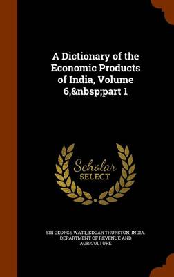 Cover of A Dictionary of the Economic Products of India, Volume 6, Part 1
