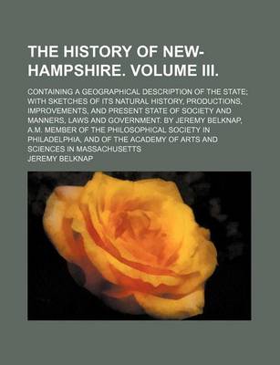 Book cover for The History of New-Hampshire. Volume III; Containing a Geographical Description of the State with Sketches of Its Natural History, Productions, Improvements, and Present State of Society and Manners, Laws and Government. by Jeremy