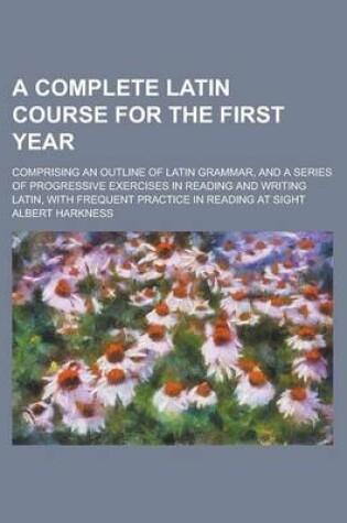 Cover of A Complete Latin Course for the First Year; Comprising an Outline of Latin Grammar, and a Series of Progressive Exercises in Reading and Writing Latin, with Frequent Practice in Reading at Sight