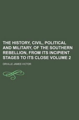 Cover of The History, Civil, Political and Military, of the Southern Rebellion, from Its Incipient Stages to Its Close Volume 2