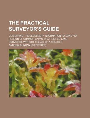 Book cover for The Practical Surveyor's Guide; Containing the Necessary Information to Make Any Person of Common Capacity a Finished Land Surveyor, Without the Aid of a Teacher