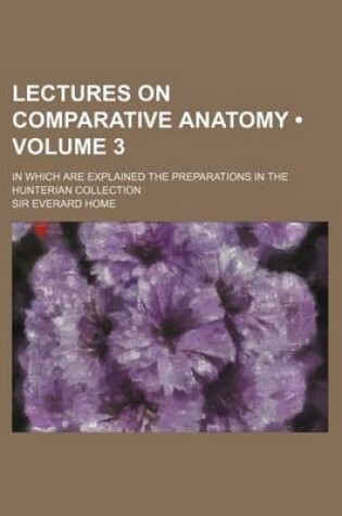 Cover of Lectures on Comparative Anatomy (Volume 3); In Which Are Explained the Preparations in the Hunterian Collection