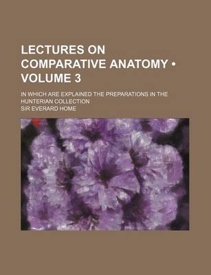 Book cover for Lectures on Comparative Anatomy (Volume 3); In Which Are Explained the Preparations in the Hunterian Collection