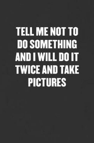 Cover of Tell Me Not to Do Something and I Will Do It Twice and Take Pictures