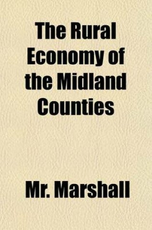 Cover of The Rural Economy of the Midland Counties Volume 1; Including the Management of Livestock in Leicestershire and Its Envrions Together with Minutes on Agriculture and Planting in the District of the Midland Station