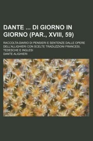 Cover of Dante Di Giorno in Giorno (Par., XVIII, 59); Raccolta-Diario Di Pensieri E Sentenze Dalle Opere Dell'allighieri Con Scelte Traduzzioni Francesi, Tedesche E Inglesi