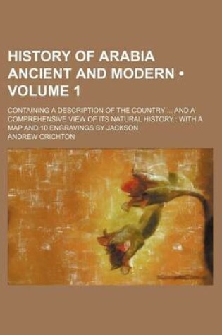 Cover of History of Arabia Ancient and Modern (Volume 1 ); Containing a Description of the Country and a Comprehensive View of Its Natural History with a Map and 10 Engravings by Jackson