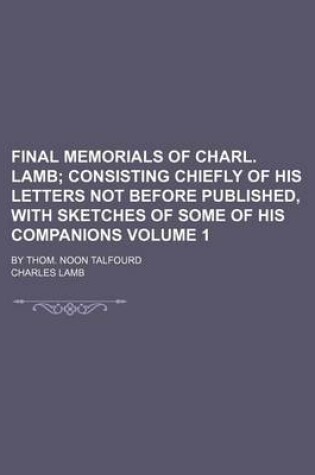 Cover of Final Memorials of Charl. Lamb Volume 1; Consisting Chiefly of His Letters Not Before Published, with Sketches of Some of His Companions. by Thom. Noon Talfourd