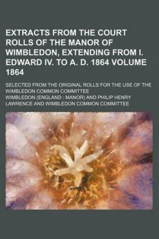 Cover of Extracts from the Court Rolls of the Manor of Wimbledon, Extending from I. Edward IV. to A. D. 1864 Volume 1864; Selected from the Original Rolls for the Use of the Wimbledon Common Committee