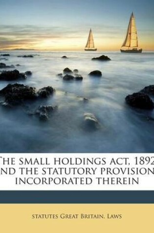 Cover of The Small Holdings ACT, 1892, and the Statutory Provisions Incorporated Therein