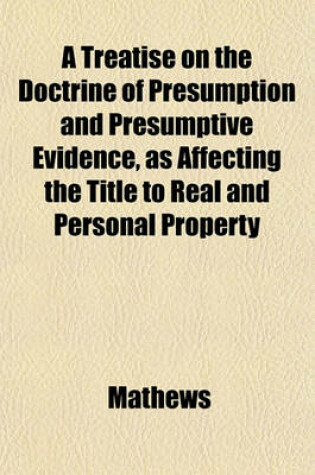 Cover of A Treatise on the Doctrine of Presumption and Presumptive Evidence, as Affecting the Title to Real and Personal Property