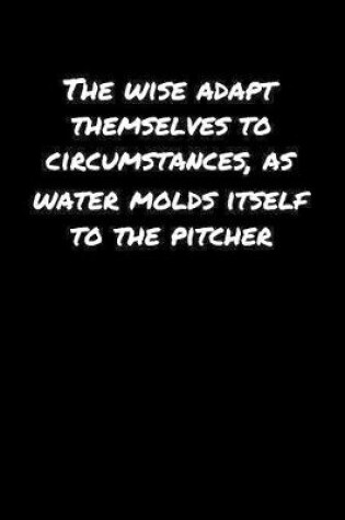 Cover of The Wise Adapt Themselves To Circumstances As Water Molds Itself To The Pitcher