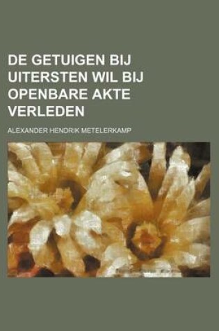 Cover of de Getuigen Bij Uitersten Wil Bij Openbare Akte Verleden