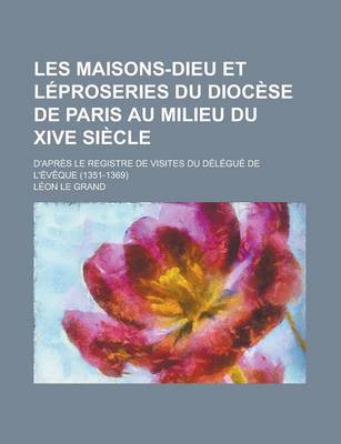 Book cover for Les Maisons-Dieu Et Leproseries Du Diocese de Paris Au Milieu Du Xive Siecle; D'Apres Le Registre de Visites Du Delegue de L'Eveque (1351-1369)
