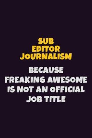 Cover of Sub Editor Journalism, Because Freaking Awesome Is Not An Official Job Title