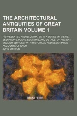Cover of The Architectural Antiquities of Great Britain Volume 1; Represented and Illustrated in a Series of Views, Elevations, Plans, Sections, and Details, of Ancient English Edifices