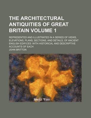 Book cover for The Architectural Antiquities of Great Britain Volume 1; Represented and Illustrated in a Series of Views, Elevations, Plans, Sections, and Details, of Ancient English Edifices