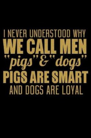 Cover of I Never Understood Why We Call Men Pigs And Dogs Pigs Are Smart And Dogs Are Loyal