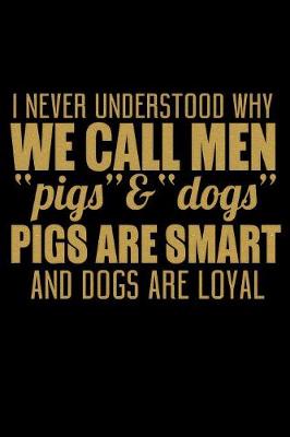 Book cover for I Never Understood Why We Call Men Pigs And Dogs Pigs Are Smart And Dogs Are Loyal