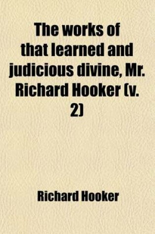 Cover of The Works of That Learned and Judicious Divine, Mr. Richard Hooker; With an Account of His Life and Death Volume 2