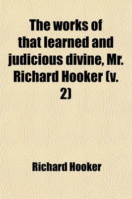 Book cover for The Works of That Learned and Judicious Divine, Mr. Richard Hooker; With an Account of His Life and Death Volume 2