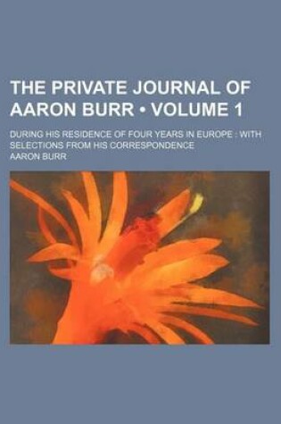 Cover of The Private Journal of Aaron Burr (Volume 1); During His Residence of Four Years in Europe with Selections from His Correspondence