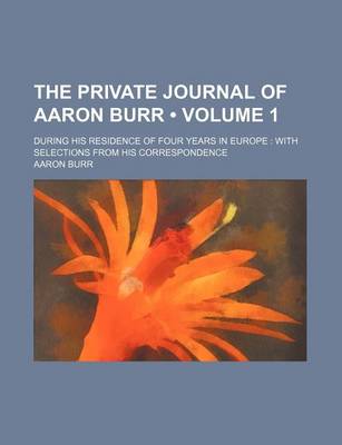 Book cover for The Private Journal of Aaron Burr (Volume 1); During His Residence of Four Years in Europe with Selections from His Correspondence