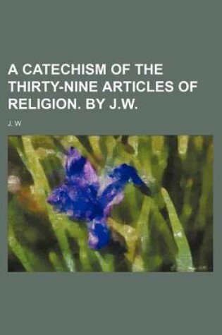 Cover of A Catechism of the Thirty-Nine Articles of Religion. by J.W.