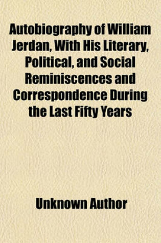 Cover of The Autobiography of William Jerdan; With His Literary, Political and Social Reminiscences and Correspondence During the Last Fifty Years Volume 1-2