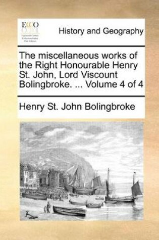 Cover of The miscellaneous works of the Right Honourable Henry St. John, Lord Viscount Bolingbroke. ... Volume 4 of 4