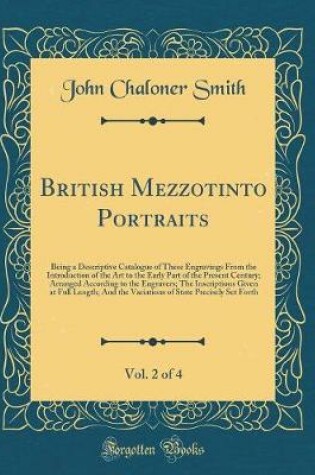 Cover of British Mezzotinto Portraits, Vol. 2 of 4: Being a Descriptive Catalogue of These Engravings From the Introduction of the Art to the Early Part of the Present Century; Arranged According to the Engravers; The Inscriptions Given at Full Length; And the Var