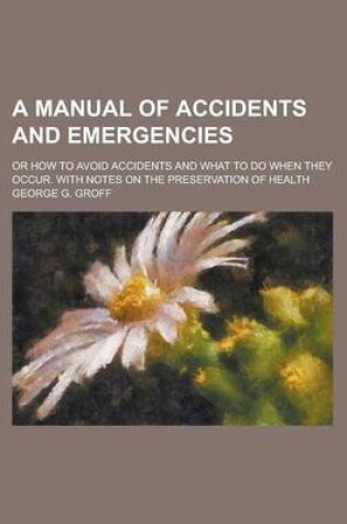 Cover of A Manual of Accidents and Emergencies; Or How to Avoid Accidents and What to Do When They Occur. with Notes on the Preservation of Health