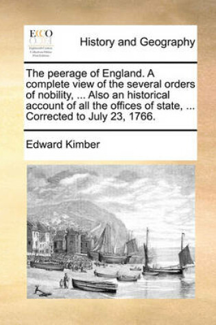 Cover of The Peerage of England. a Complete View of the Several Orders of Nobility, ... Also an Historical Account of All the Offices of State, ... Corrected to July 23, 1766.