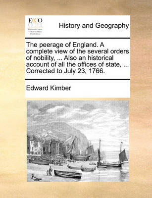 Book cover for The Peerage of England. a Complete View of the Several Orders of Nobility, ... Also an Historical Account of All the Offices of State, ... Corrected to July 23, 1766.