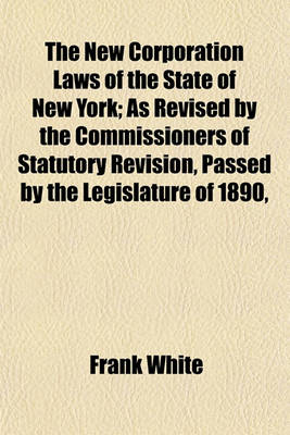 Book cover for The New Corporation Laws of the State of New York; As Revised by the Commissioners of Statutory Revision, Passed by the Legislature of 1890,