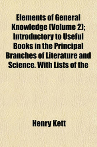 Cover of Elements of General Knowledge (Volume 2); Introductory to Useful Books in the Principal Branches of Literature and Science. with Lists of the Most Approved Authors Including the Best Editions of Th Classics. Designed Chiefly for the Junior Students in the