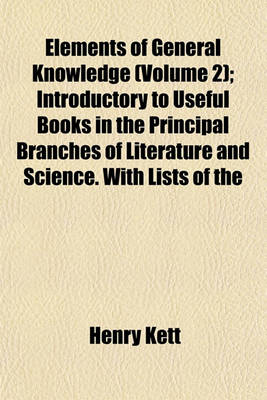 Book cover for Elements of General Knowledge (Volume 2); Introductory to Useful Books in the Principal Branches of Literature and Science. with Lists of the Most Approved Authors Including the Best Editions of Th Classics. Designed Chiefly for the Junior Students in the