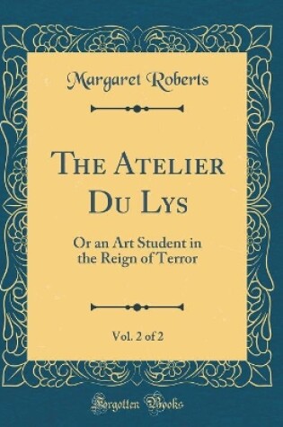 Cover of The Atelier Du Lys, Vol. 2 of 2: Or an Art Student in the Reign of Terror (Classic Reprint)