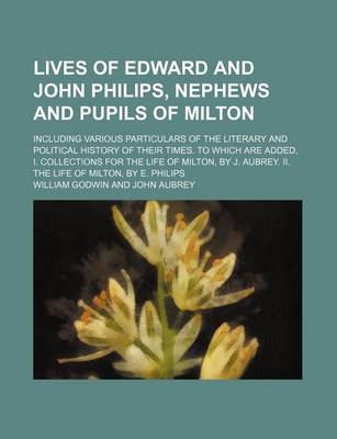 Book cover for Lives of Edward and John Philips, Nephews and Pupils of Milton; Including Various Particulars of the Literary and Political History of Their Times. to Which Are Added, I. Collections for the Life of Milton, by J. Aubrey. II. the Life of Milton, by E. Phili