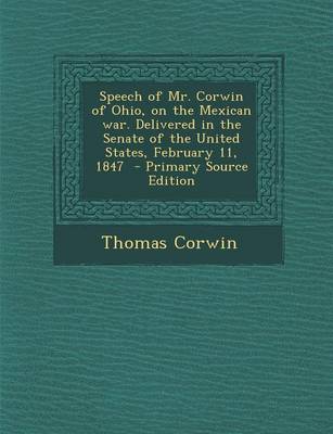 Book cover for Speech of Mr. Corwin of Ohio, on the Mexican War. Delivered in the Senate of the United States, February 11, 1847 - Primary Source Edition