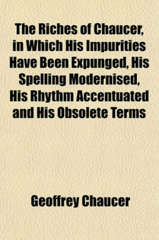 Cover of The Riches of Chaucer, in Which His Impurities Have Been Expunged, His Spelling Modernised, His Rhythm Accentuated and His Obsolete Terms