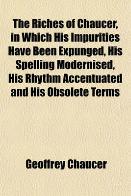 Book cover for The Riches of Chaucer, in Which His Impurities Have Been Expunged, His Spelling Modernised, His Rhythm Accentuated and His Obsolete Terms