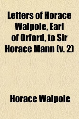 Book cover for Letters of Horace Walpole, Earl of Orford, to Sir Horace Mann (Volume 2); His Britannic Majesty's Resident at the Court of Florence, from 1760 to 1785. Now First Published from the Original Mss