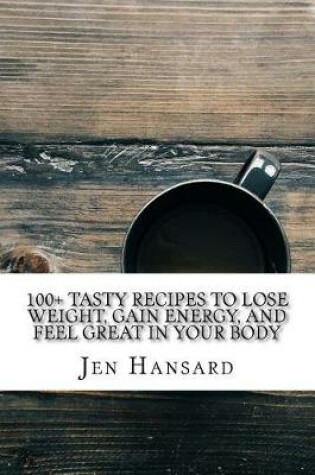 Cover of 100+ Tasty Recipes to Lose Weight, Gain Energy, and Feel Great in Your Body