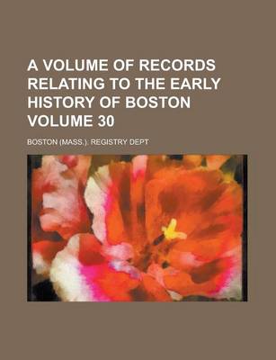 Book cover for A Volume of Records Relating to the Early History of Boston Volume 30