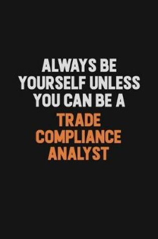 Cover of Always Be Yourself Unless You Can Be A Trade Compliance Analyst