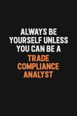 Book cover for Always Be Yourself Unless You Can Be A Trade Compliance Analyst