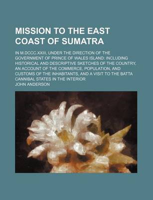 Book cover for Mission to the East Coast of Sumatra; In M.DCCC.XXIII, Under the Direction of the Government of Prince of Wales Island Including Historical and Descriptive Sketches of the Country, an Account of the Commerce, Population, and Customs of the Inhabitants, and